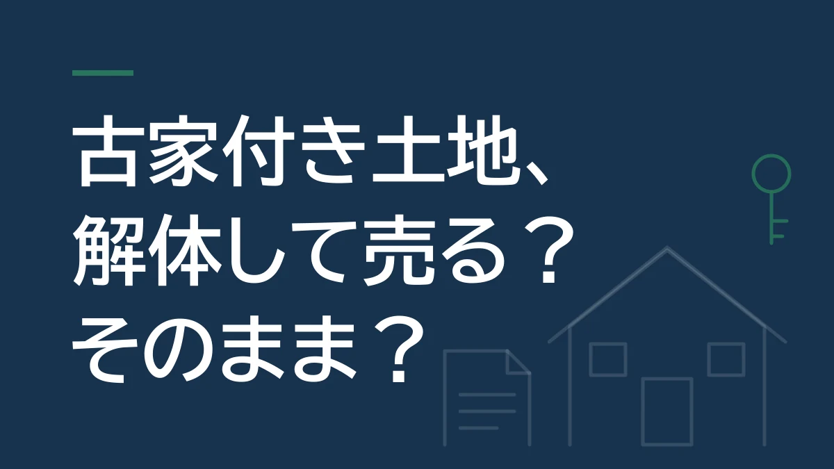 「古家付き土地、解体して売る?そのまま売る?」について解説するコラムのタイトル画像